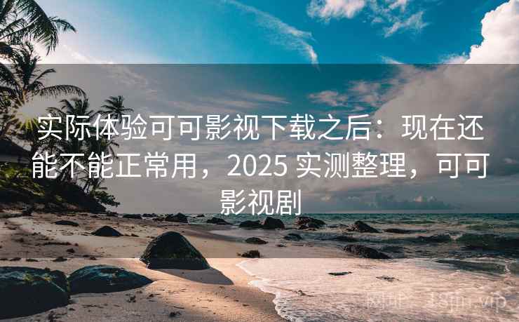 实际体验可可影视下载之后:现在还能不能正常用,2025 实测整理,可可影视剧 实际体验可可影视下载之后:现在还能不能正常用,2025 实测整理,可可影视剧