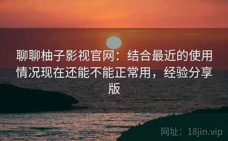 聊聊柚子影视官网:结合最近的使用情况现在还能不能正常用,经验分享版 聊聊柚子影视官网:结合最近的使用情况现在还能不能正常用,经验分享版