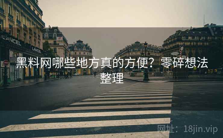 黑料网哪些地方真的方便？零碎想法整理