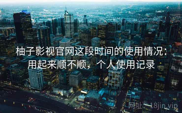 柚子影视官网这段时间的使用情况：用起来顺不顺，个人使用记录