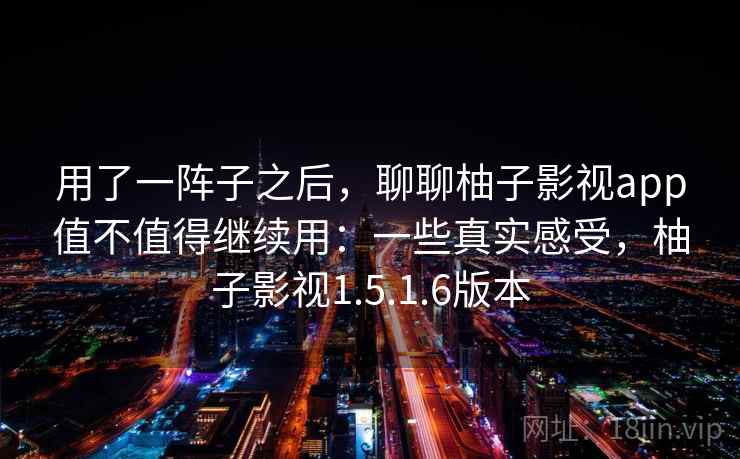 用了一阵子之后，聊聊柚子影视app值不值得继续用：一些真实感受，柚子影视1.5.1.6版本