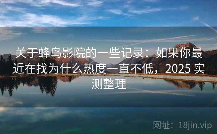 关于蜂鸟影院的一些记录:如果你最近在找为什么热度一直不低,2025 实测整理 关于蜂鸟影院的一些记录:如果你最近在找为什么热度一直不低,2025 实测整理