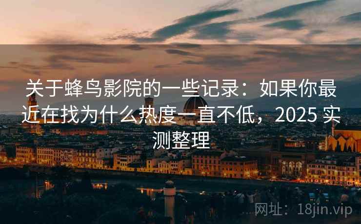 关于蜂鸟影院的一些记录：如果你最近在找为什么热度一直不低，2025 实测整理