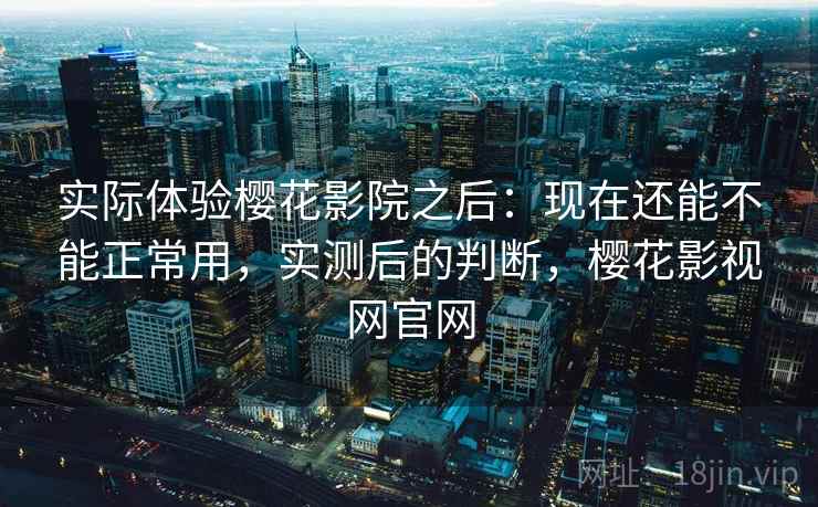 实际体验樱花影院之后：现在还能不能正常用，实测后的判断，樱花影视网官网