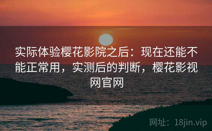 实际体验樱花影院之后:现在还能不能正常用,实测后的判断,樱花影视网官网 实际体验樱花影院之后:现在还能不能正常用,实测后的判断,樱花影视网官网
