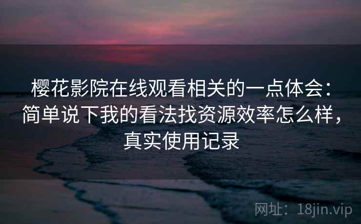 樱花影院在线观看相关的一点体会:简单说下我的看法找资源效率怎么样,真实使用记录 樱花影院在线观看相关的一点体会:简单说下我的看法找资源效率怎么样,真实使用记录