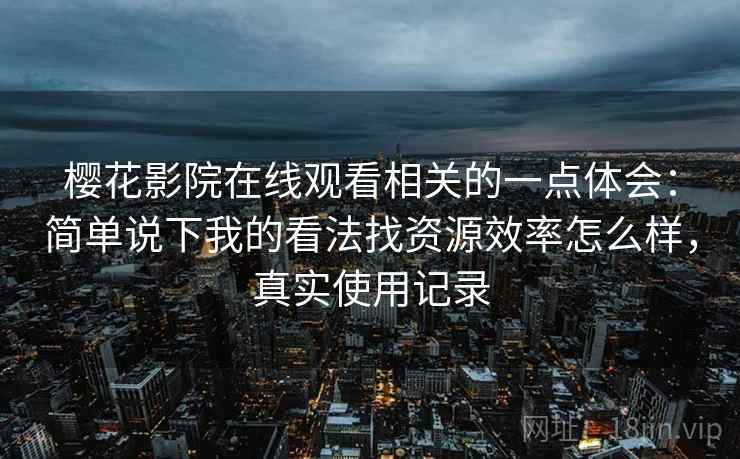 樱花影院在线观看相关的一点体会：简单说下我的看法找资源效率怎么样，真实使用记录
