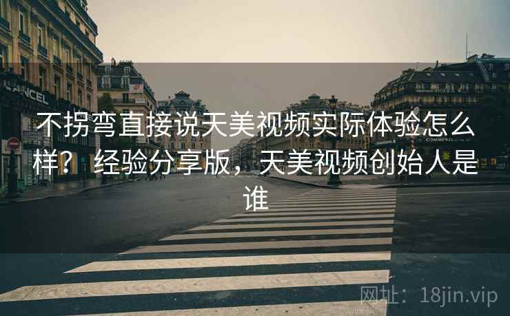 不拐弯直接说天美视频实际体验怎么样？ 经验分享版，天美视频创始人是谁