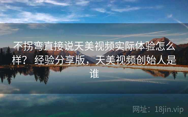 不拐弯直接说天美视频实际体验怎么样？ 经验分享版，天美视频创始人是谁