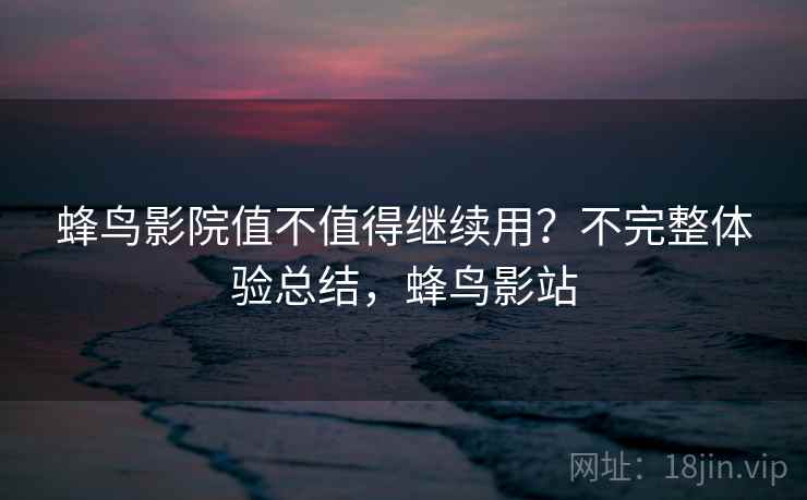 蜂鸟影院值不值得继续用？不完整体验总结，蜂鸟影站