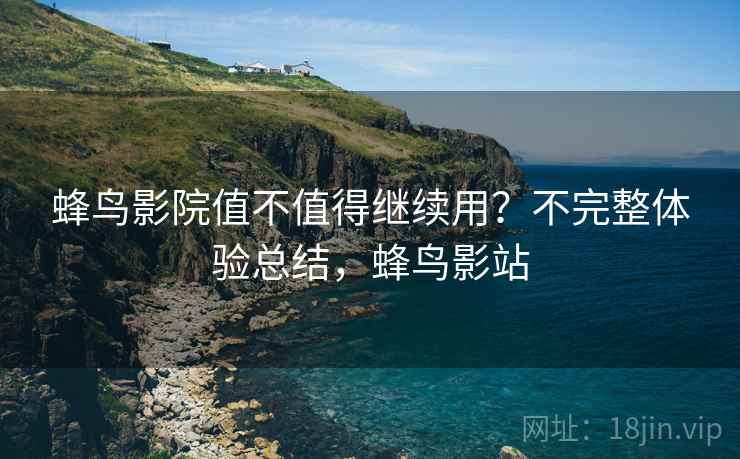 蜂鸟影院值不值得继续用?不完整体验总结,蜂鸟影站 蜂鸟影院值不值得继续用?不完整体验总结,蜂鸟影站