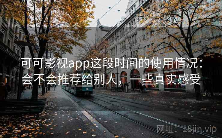 可可影视app这段时间的使用情况：会不会推荐给别人，一些真实感受