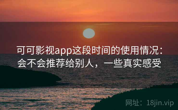 可可影视app这段时间的使用情况:会不会推荐给别人,一些真实感受 可可影视app这段时间的使用情况:会不会推荐给别人,一些真实感受