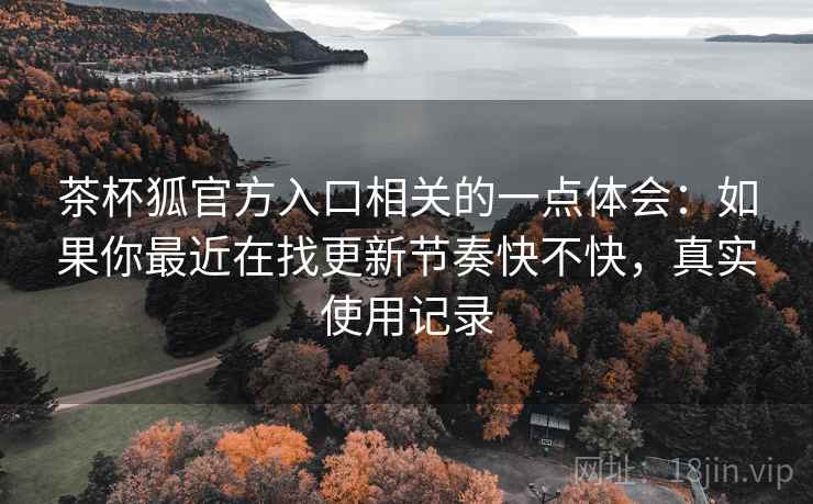 茶杯狐官方入口相关的一点体会:如果你最近在找更新节奏快不快,真实使用记录 茶杯狐官方入口相关的一点体会:如果你最近在找更新节奏快不快,真实使用记录