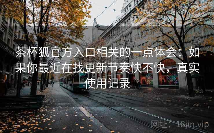 茶杯狐官方入口相关的一点体会：如果你最近在找更新节奏快不快，真实使用记录
