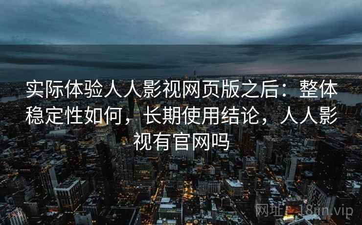 实际体验人人影视网页版之后:整体稳定性如何,长期使用结论,人人影视有官网吗 实际体验人人影视网页版之后:整体稳定性如何,长期使用结论,人人影视有官网吗