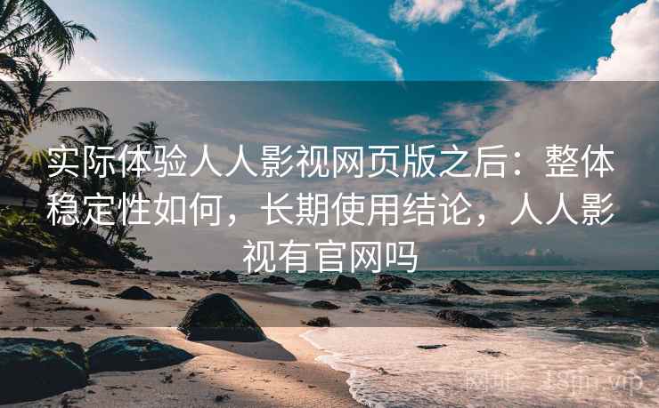 实际体验人人影视网页版之后：整体稳定性如何，长期使用结论，人人影视有官网吗