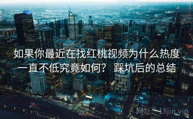 如果你最近在找红桃视频为什么热度一直不低究竟如何? 踩坑后的总结 如果你最近在找红桃视频为什么热度一直不低究竟如何? 踩坑后的总结