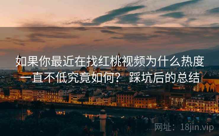如果你最近在找红桃视频为什么热度一直不低究竟如何？ 踩坑后的总结