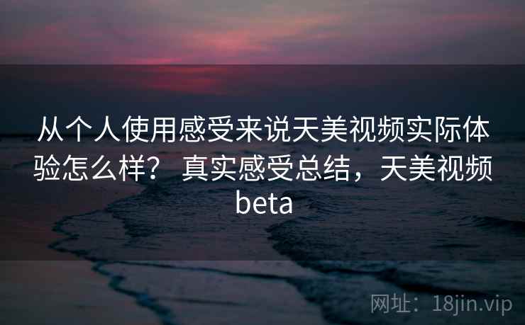 从个人使用感受来说天美视频实际体验怎么样？ 真实感受总结，天美视频beta