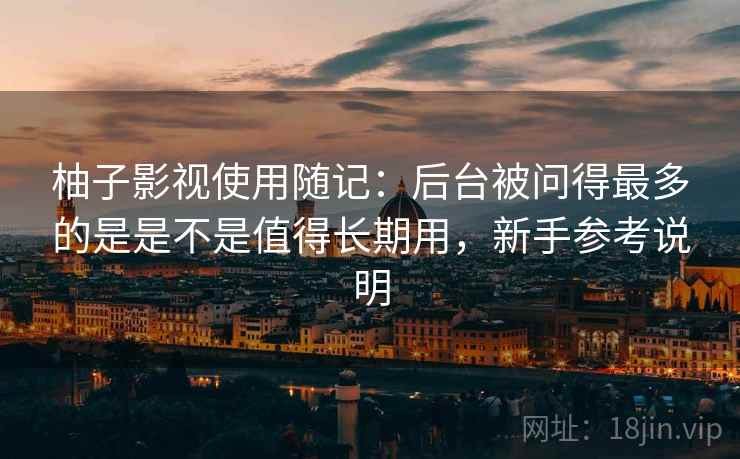 柚子影视使用随记:后台被问得最多的是是不是值得长期用,新手参考说明 柚子影视使用随记:后台被问得最多的是是不是值得长期用,新手参考说明