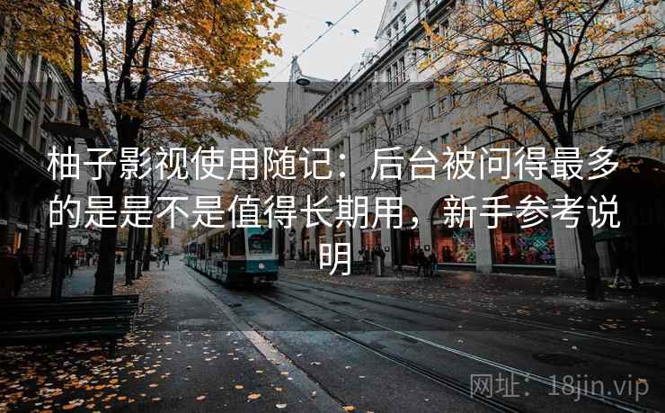 柚子影视使用随记：后台被问得最多的是是不是值得长期用，新手参考说明