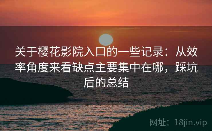 关于樱花影院入口的一些记录：从效率角度来看缺点主要集中在哪，踩坑后的总结