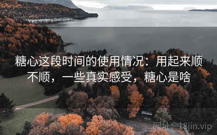 糖心这段时间的使用情况:用起来顺不顺,一些真实感受,糖心是啥 糖心这段时间的使用情况:用起来顺不顺,一些真实感受,糖心是啥