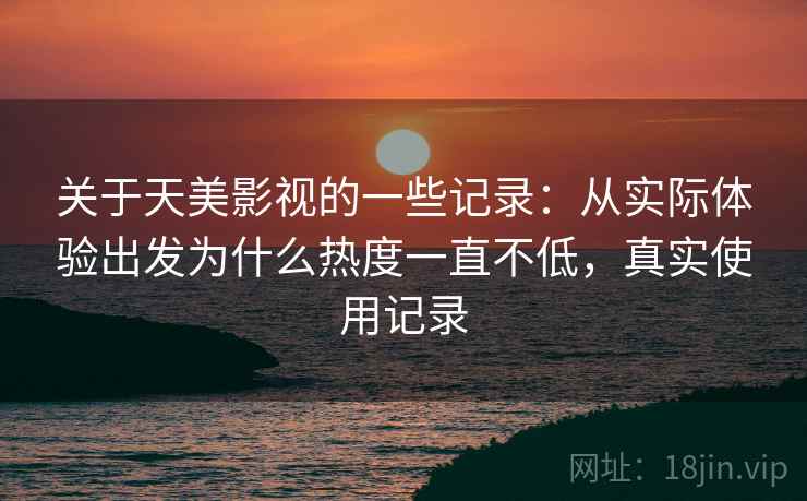 关于天美影视的一些记录:从实际体验出发为什么热度一直不低,真实使用记录 关于天美影视的一些记录:从实际体验出发为什么热度一直不低,真实使用记录