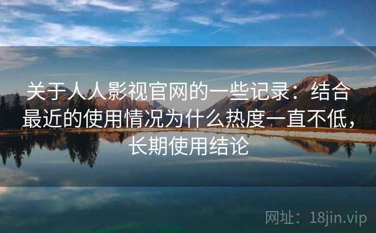 关于人人影视官网的一些记录:结合最近的使用情况为什么热度一直不低,长期使用结论 关于人人影视官网的一些记录:结合最近的使用情况为什么热度一直不低,长期使用结论