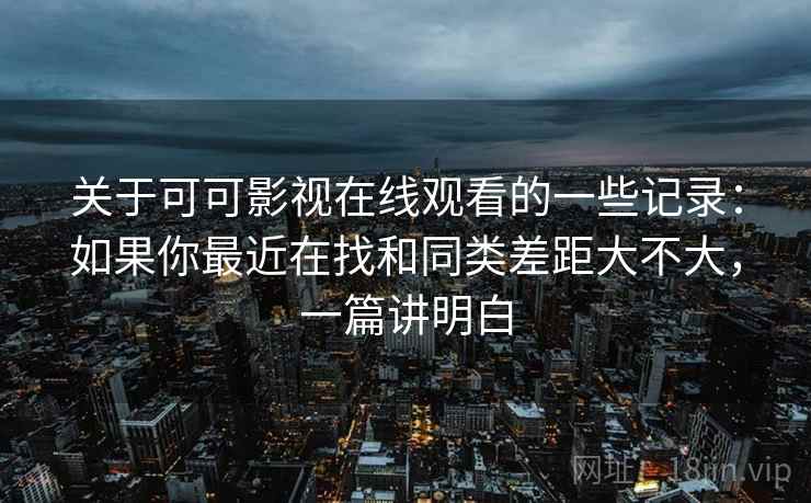 关于可可影视在线观看的一些记录:如果你最近在找和同类差距大不大,一篇讲明白 关于可可影视在线观看的一些记录:如果你最近在找和同类差距大不大,一篇讲明白