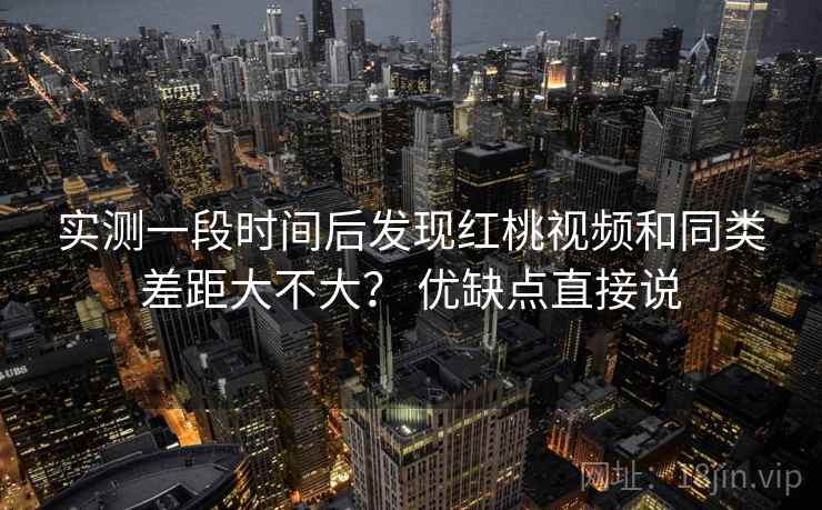 实测一段时间后发现红桃视频和同类差距大不大? 优缺点直接说 实测一段时间后发现红桃视频和同类差距大不大? 优缺点直接说