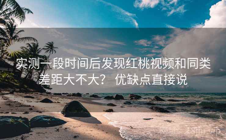 实测一段时间后发现红桃视频和同类差距大不大？ 优缺点直接说