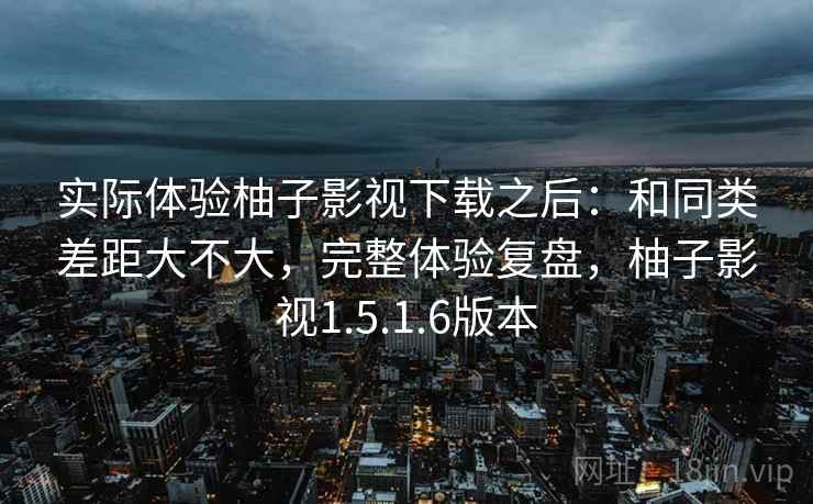 实际体验柚子影视下载之后:和同类差距大不大,完整体验复盘,柚子影视1.5.1.6版本 实际体验柚子影视下载之后:和同类差距大不大,完整体验复盘,柚子影视1.5.1.6版本