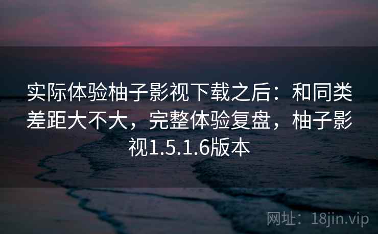 实际体验柚子影视下载之后：和同类差距大不大，完整体验复盘，柚子影视1.5.1.6版本
