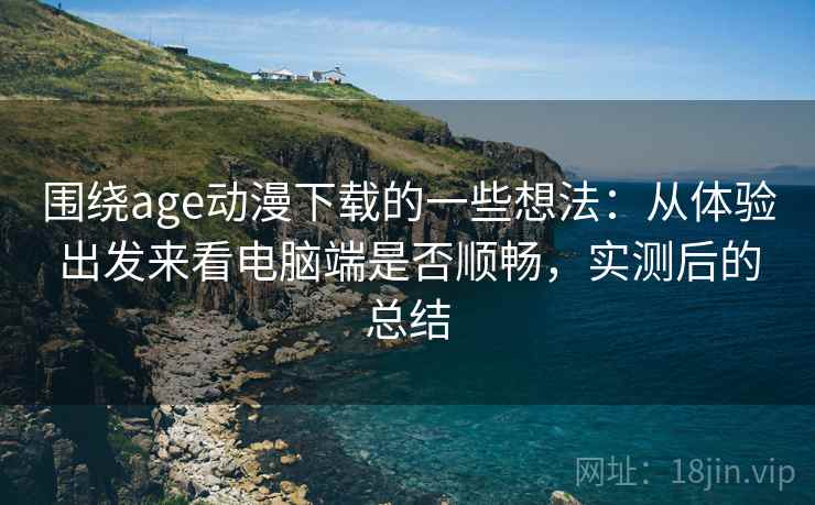 围绕age动漫下载的一些想法：从体验出发来看电脑端是否顺畅，实测后的总结