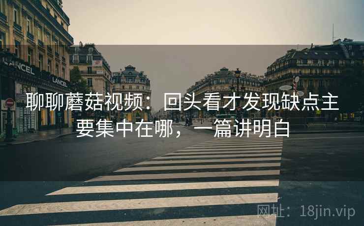 聊聊蘑菇视频:回头看才发现缺点主要集中在哪,一篇讲明白 聊聊蘑菇视频:回头看才发现缺点主要集中在哪,一篇讲明白