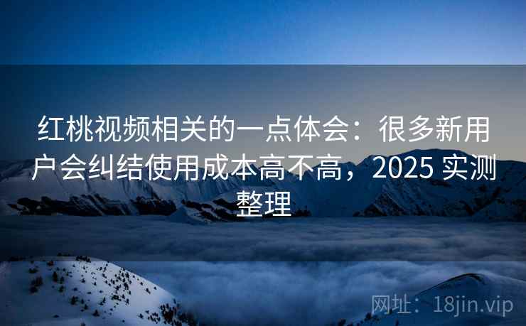 红桃视频相关的一点体会:很多新用户会纠结使用成本高不高,2025 实测整理 红桃视频相关的一点体会:很多新用户会纠结使用成本高不高,2025 实测整理