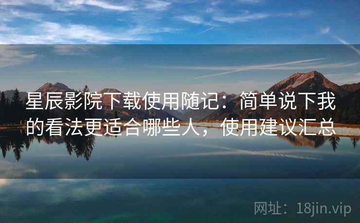 星辰影院下载使用随记：简单说下我的看法更适合哪些人，使用建议汇总