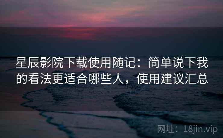 星辰影院下载使用随记:简单说下我的看法更适合哪些人,使用建议汇总 星辰影院下载使用随记:简单说下我的看法更适合哪些人,使用建议汇总