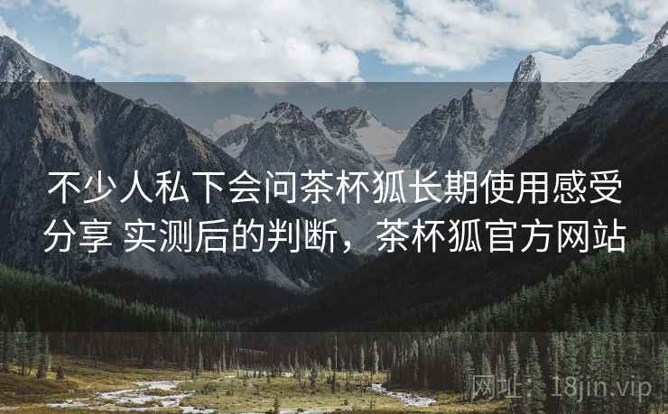 不少人私下会问茶杯狐长期使用感受分享 实测后的判断,茶杯狐官方网站 不少人私下会问茶杯狐长期使用感受分享 实测后的判断,茶杯狐官方网站