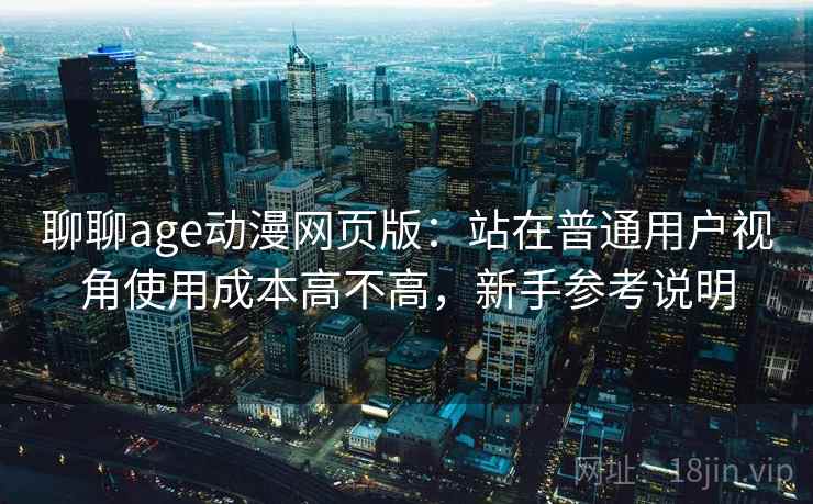 聊聊age动漫网页版:站在普通用户视角使用成本高不高,新手参考说明 聊聊age动漫网页版:站在普通用户视角使用成本高不高,新手参考说明