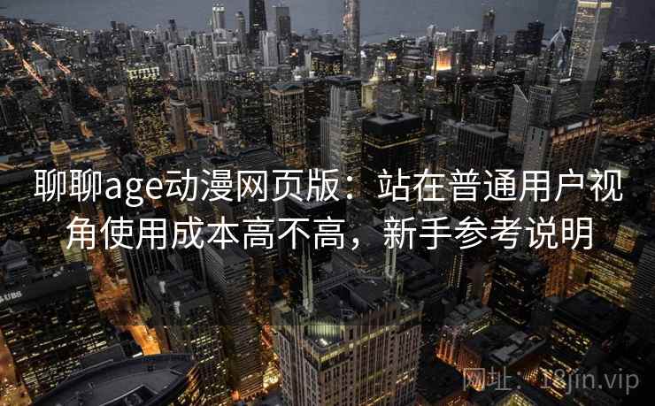聊聊age动漫网页版：站在普通用户视角使用成本高不高，新手参考说明