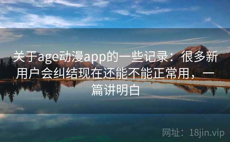 关于age动漫app的一些记录：很多新用户会纠结现在还能不能正常用，一篇讲明白