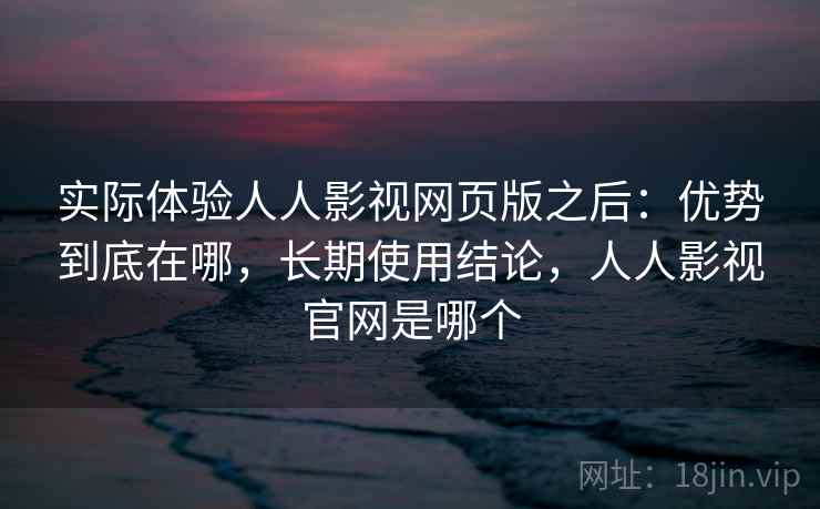 实际体验人人影视网页版之后:优势到底在哪,长期使用结论,人人影视官网是哪个 实际体验人人影视网页版之后:优势到底在哪,长期使用结论,人人影视官网是哪个