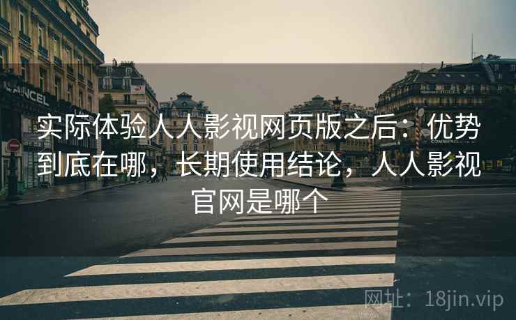 实际体验人人影视网页版之后：优势到底在哪，长期使用结论，人人影视官网是哪个