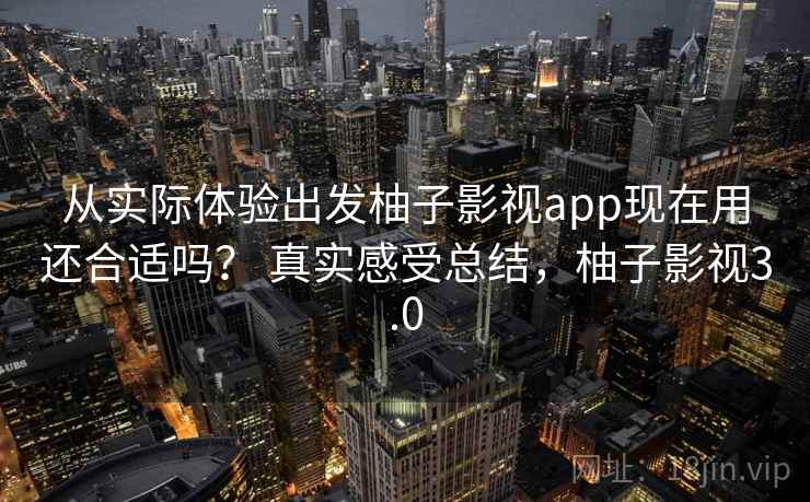 从实际体验出发柚子影视app现在用还合适吗？ 真实感受总结，柚子影视3.0