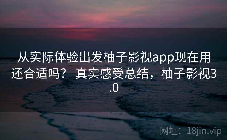 从实际体验出发柚子影视app现在用还合适吗? 真实感受总结,柚子影视3.0 从实际体验出发柚子影视app现在用还合适吗? 真实感受总结,柚子影视3.0