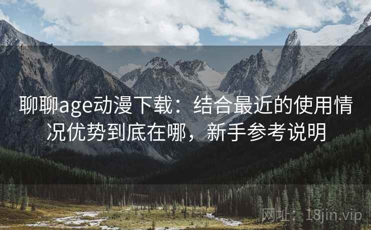 聊聊age动漫下载:结合最近的使用情况优势到底在哪,新手参考说明 聊聊age动漫下载:结合最近的使用情况优势到底在哪,新手参考说明