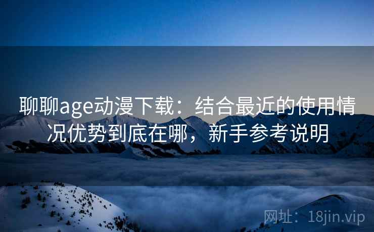 聊聊age动漫下载：结合最近的使用情况优势到底在哪，新手参考说明